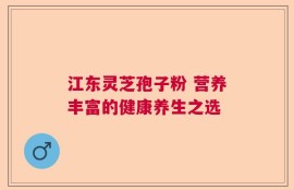 江东灵芝孢子粉 营养丰富的健康养生之选