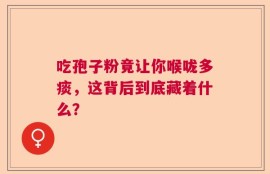 吃孢子粉竟让你喉咙多痰，这背后到底藏着什么？