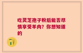 吃灵芝孢子粉后能否尽情享受羊肉？你想知道的