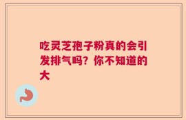 吃灵芝孢子粉真的会引发排气吗？你不知道的大