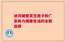 讷河破壁灵芝孢子粉厂家助力健康生活的全新选择