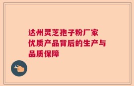 达州灵芝孢子粉厂家 优质产品背后的生产与品质保障