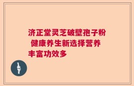 济正堂灵芝破壁孢子粉 健康养生新选择营养丰富功效多