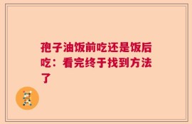 孢子油饭前吃还是饭后吃：看完终于找到方法了