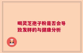 喝灵芝孢子粉是否会导致发胖的与健康分析