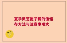 夏季灵芝孢子粉的佳储存方法与注意事项大