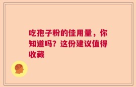 吃孢子粉的佳用量，你知道吗？这份建议值得收藏