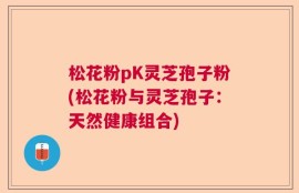 松花粉pK灵芝孢子粉(松花粉与灵芝孢子：天然健康组合)