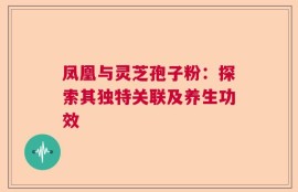 凤凰与灵芝孢子粉：探索其独特关联及养生功效