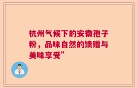 杭州气候下的安徽孢子粉，品味自然的馈赠与美味享受”