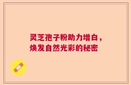 灵芝孢子粉助力增白，焕发自然光彩的秘密