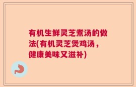 有机生鲜灵芝煮汤的做法(有机灵芝煲鸡汤，健康美味又滋补)