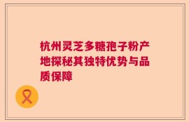 杭州灵芝多糖孢子粉产地探秘其独特优势与品质保障