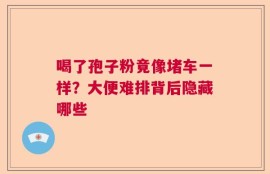 喝了孢子粉竟像堵车一样？大便难排背后隐藏哪些