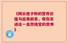 《揭示孢子粉的营养价值与应用前景，带你走进这一自然瑰宝的世界》