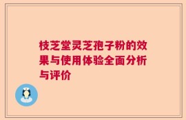 枝芝堂灵芝孢子粉的效果与使用体验全面分析与评价