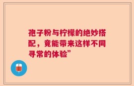 孢子粉与柠檬的绝妙搭配，竟能带来这样不同寻常的体验”