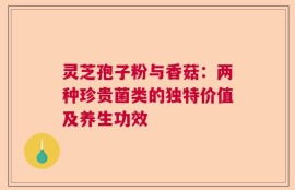灵芝孢子粉与香菇：两种珍贵菌类的独特价值及养生功效