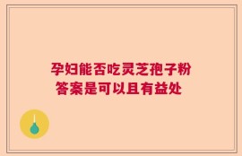 孕妇能否吃灵芝孢子粉 答案是可以且有益处