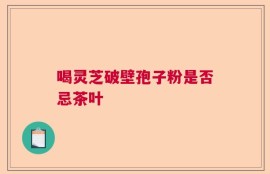 喝灵芝破壁孢子粉是否忌茶叶