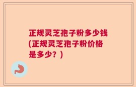 正规灵芝孢子粉多少钱(正规灵芝孢子粉价格是多少？)