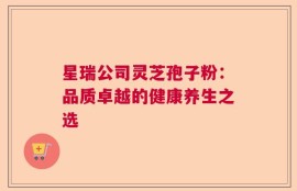 星瑞公司灵芝孢子粉：品质卓越的健康养生之选