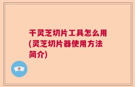 干灵芝切片工具怎么用(灵芝切片器使用方法简介)