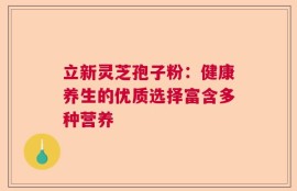 立新灵芝孢子粉：健康养生的优质选择富含多种营养