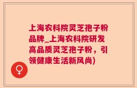 上海农科院灵芝孢子粉品牌_上海农科院研发高品质灵芝孢子粉，引领健康生活新风尚)