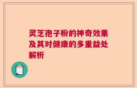 灵芝孢子粉的神奇效果及其对健康的多重益处解析