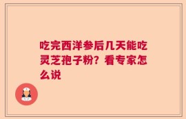 吃完西洋参后几天能吃灵芝孢子粉？看专家怎么说