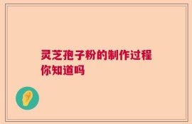 灵芝孢子粉的制作过程你知道吗