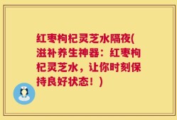 红枣枸杞灵芝水隔夜(滋补养生神器：红枣枸杞灵芝水，让你时刻保持良好状态！)