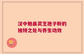 汉中勉县灵芝孢子粉的独特之处与养生功效