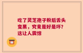 吃了灵芝孢子粉后舌头变黑，究竟是好是坏？这让人震惊