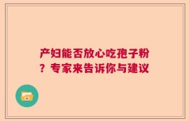 产妇能否放心吃孢子粉？专家来告诉你与建议