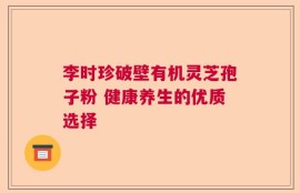李时珍破壁有机灵芝孢子粉 健康养生的优质选择