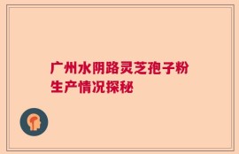 广州水阴路灵芝孢子粉生产情况探秘