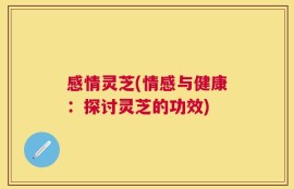感情灵芝(情感与健康：探讨灵芝的功效)