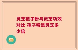 灵芝孢子粉与灵芝功效对比 孢子粉是灵芝多少倍