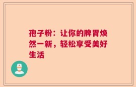 孢子粉：让你的脾胃焕然一新，轻松享受美好生活