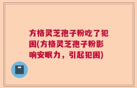 方格灵芝孢子粉吃了犯困(方格灵芝孢子粉影响安眠力，引起犯困)