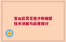 宝山区灵芝孢子粉破壁技术详解与应用探讨
