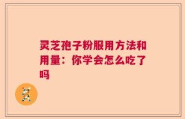 灵芝孢子粉服用方法和用量：你学会怎么吃了吗