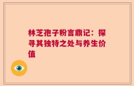 林芝孢子粉言鼎记：探寻其独特之处与养生价值