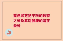 蓝色灵芝孢子粉的独特之处及其对健康的潜在益处