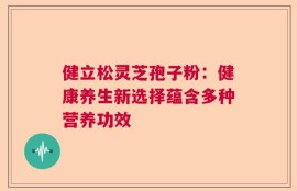 健立松灵芝孢子粉：健康养生新选择蕴含多种营养功效