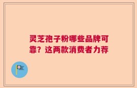 灵芝孢子粉哪些品牌可靠？这两款消费者力荐