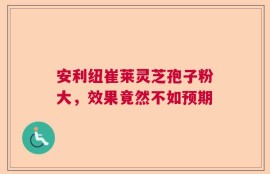 安利纽崔莱灵芝孢子粉大，效果竟然不如预期