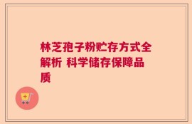 林芝孢子粉贮存方式全解析 科学储存保障品质